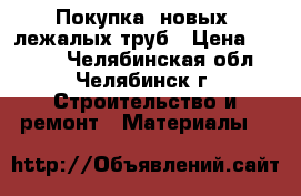 Покупка  новых, лежалых труб › Цена ­ 1 000 - Челябинская обл., Челябинск г. Строительство и ремонт » Материалы   